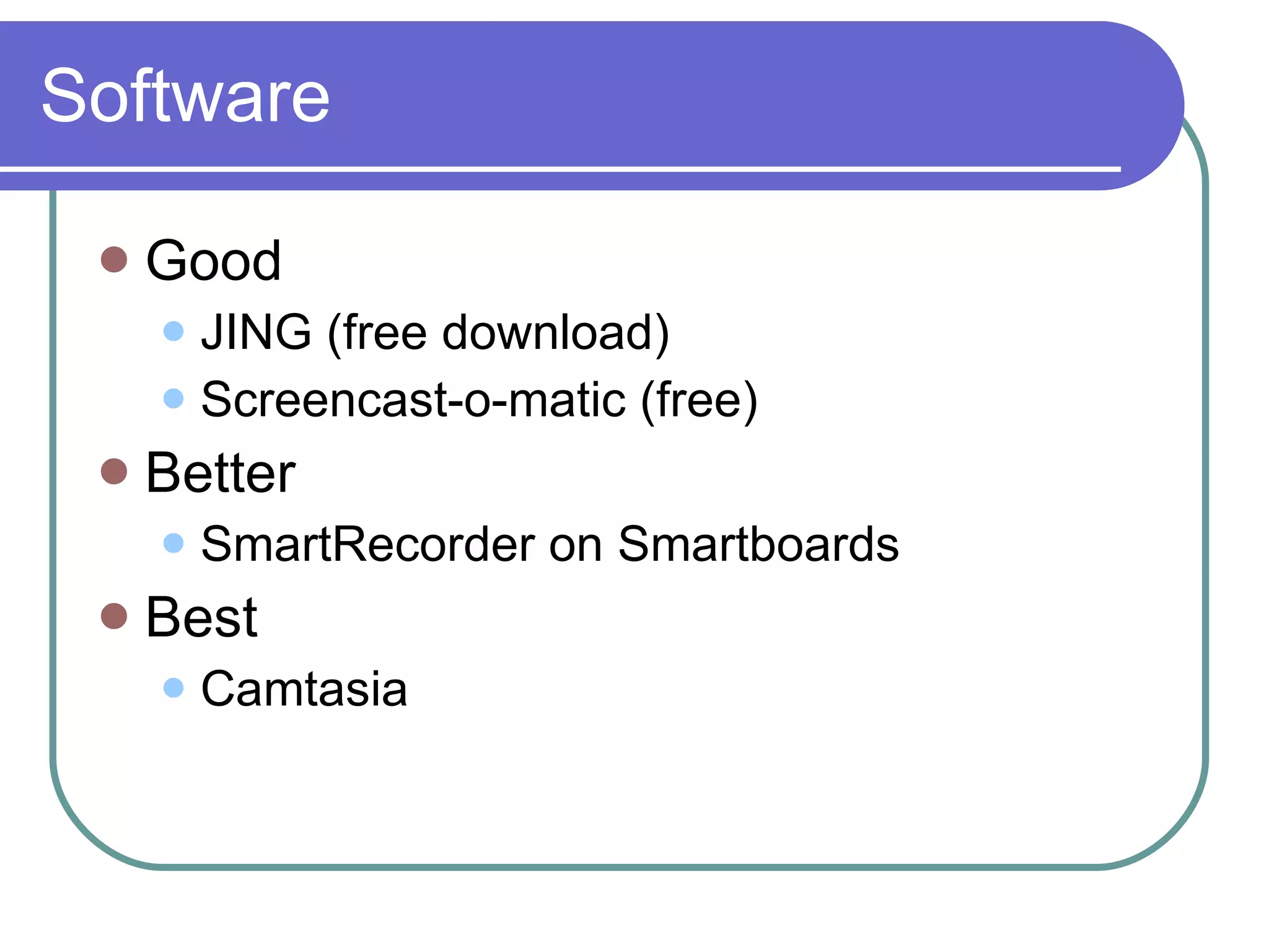 Software Good JING (free download) Screencast-o-matic (free) Better SmartRecorder on Smartboards Best Camtasia 