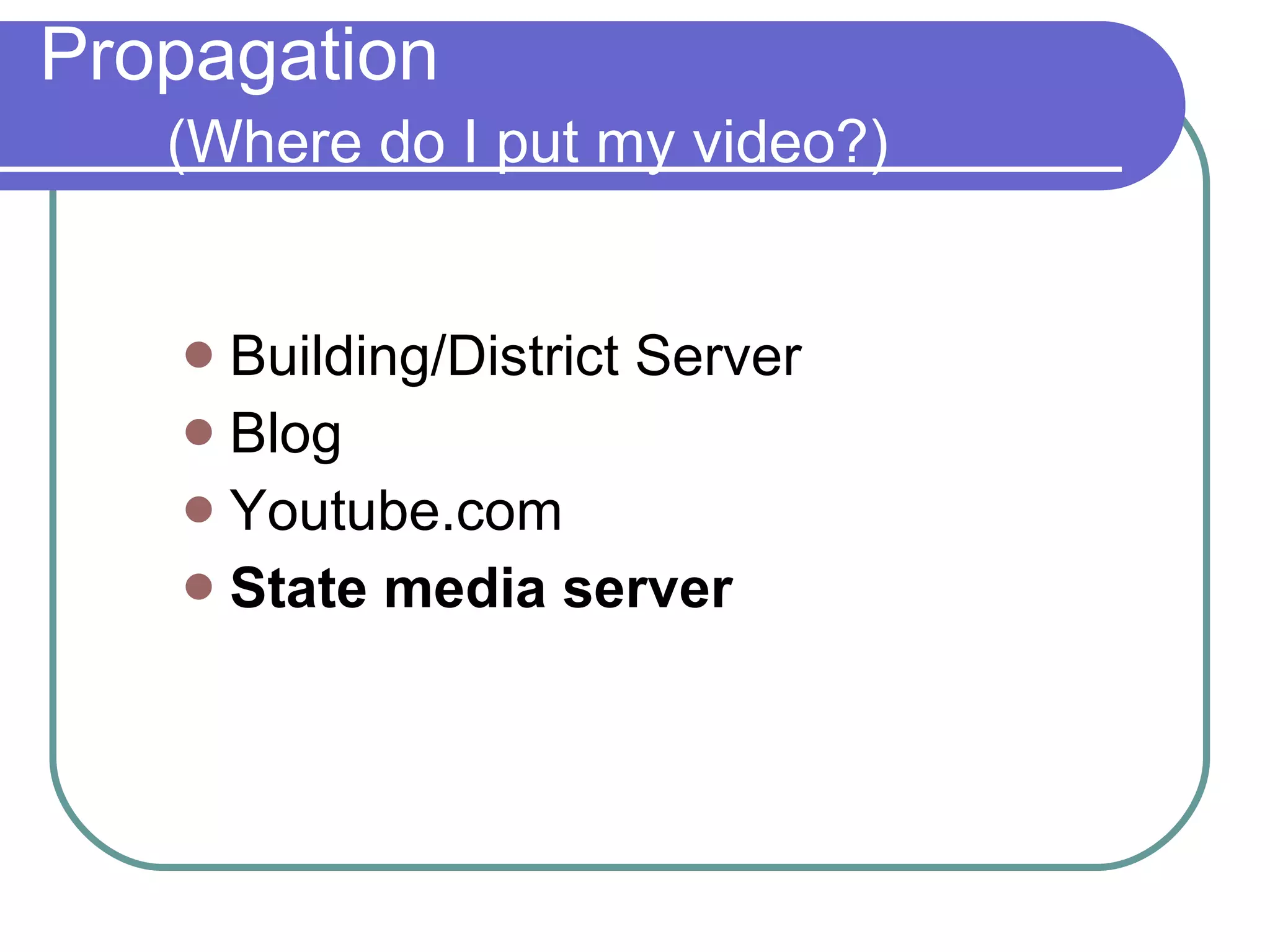 Propagation (Where do I put my video?) Building/District Server Blog Youtube.com State media server 