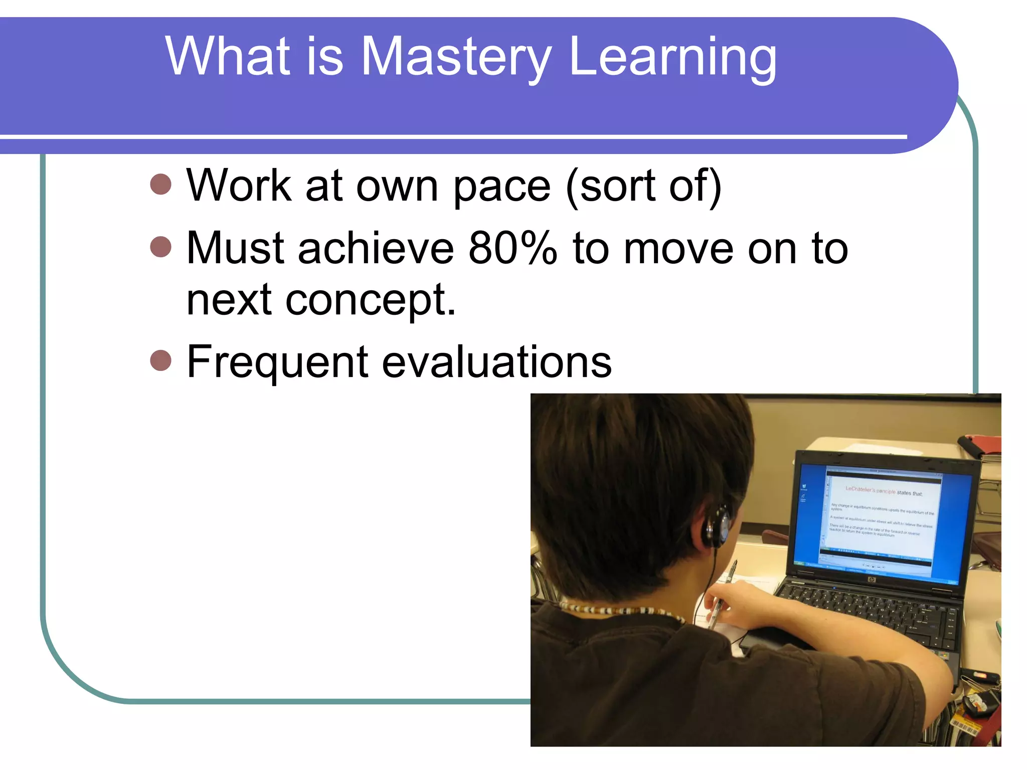 What is Mastery Learning Work at own pace (sort of) Must achieve 80% to move on to next concept. Frequent evaluations 