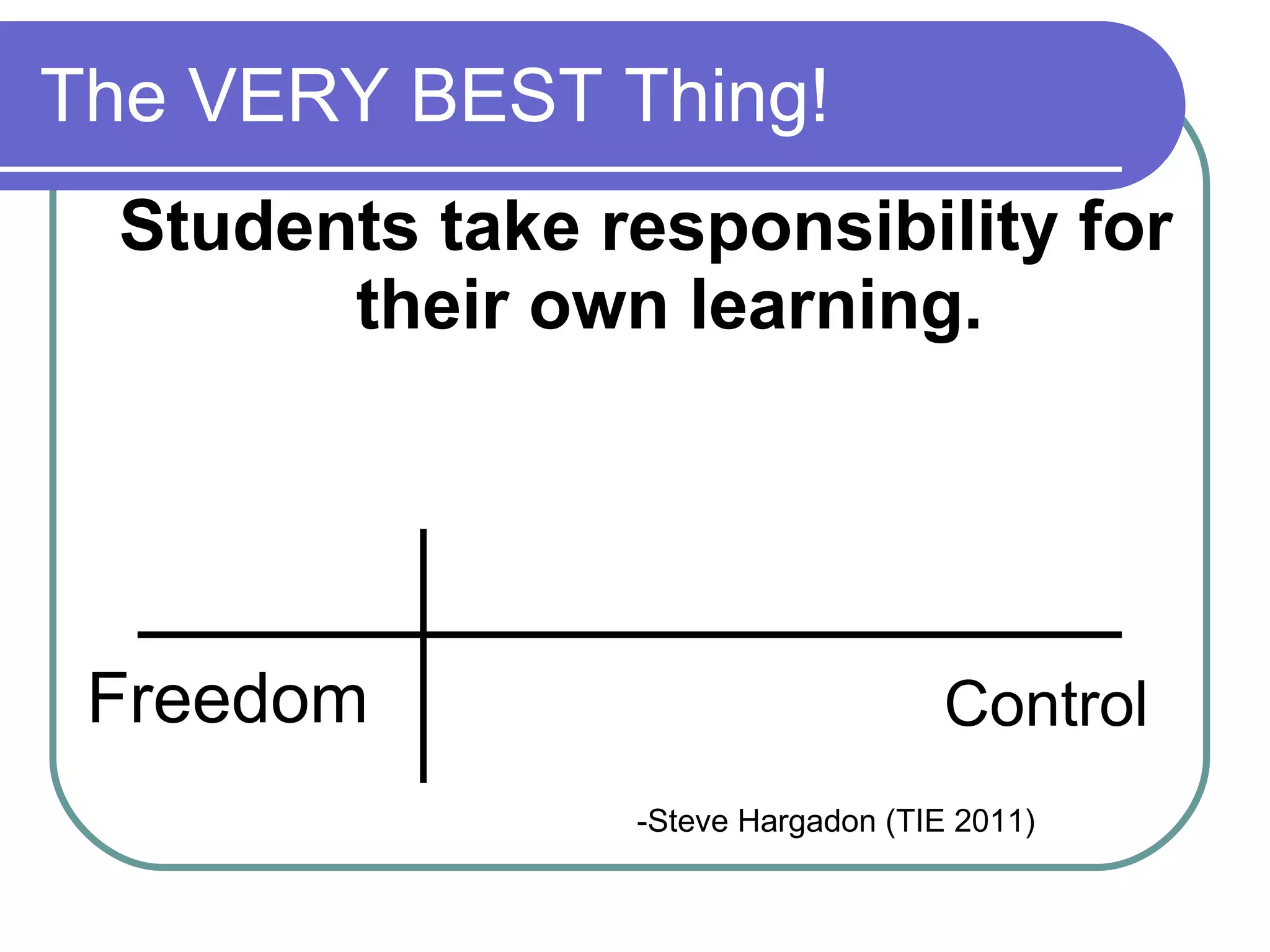 The VERY BEST Thing! Students take responsibility for their own learning. Freedom Control -Steve Hargadon (TIE 2011) 