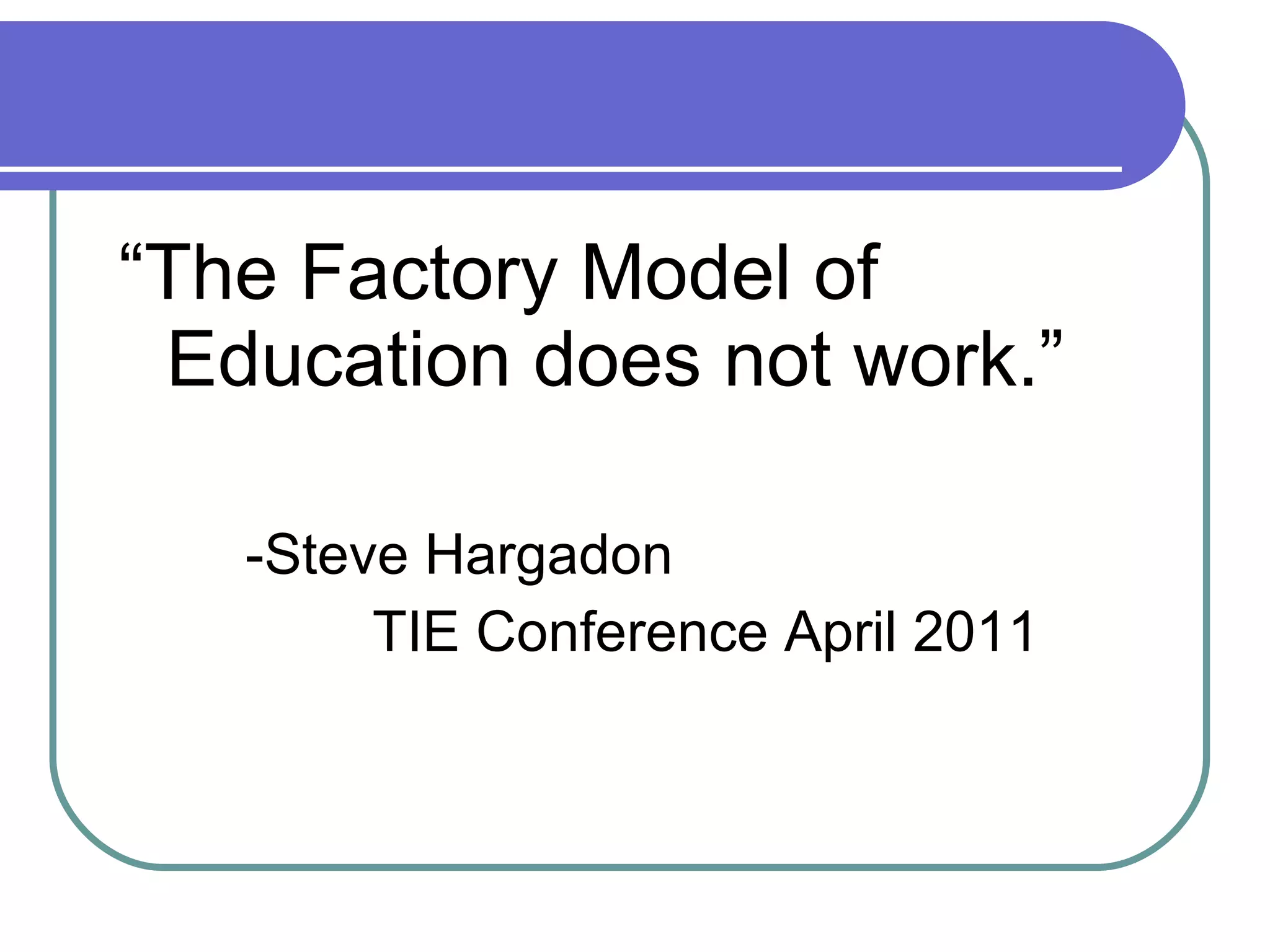 “ The Factory Model of Education does not work.” -Steve Hargadon TIE Conference April 2011 