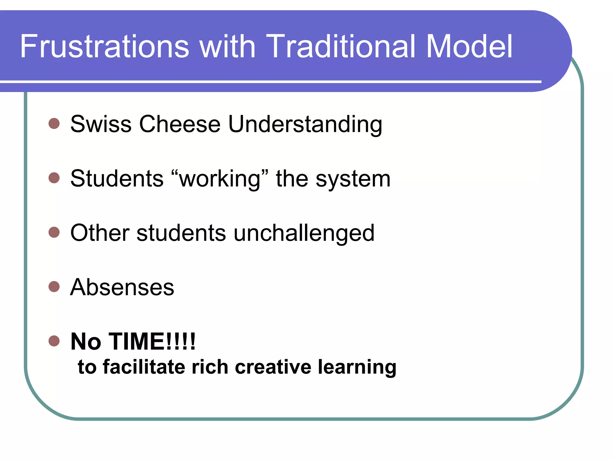 Frustrations with Traditional Model Swiss Cheese Understanding Students “working” the system Other students unchallenged Absenses No TIME!!!!  to facilitate rich creative learning 