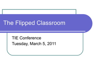 The Flipped Classroom TIE Conference Tuesday, March 5, 2011 