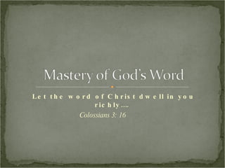 Let the word of Christ dwell in you richly….  Colossians 3: 16 