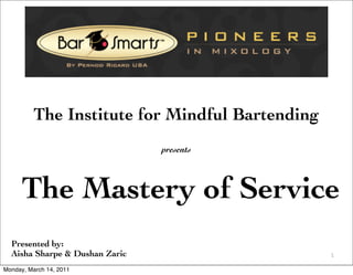  
          The Institute for Mindful Bartending
                                presents




      The Mastery of Service
  Presented by:
  Aisha Sharpe & Dushan Zaric                       1

Monday, March 14, 2011
 