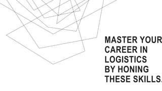 MASTER YOUR
CAREER IN
LOGISTICS
BY HONING
THESE SKILLS.
 