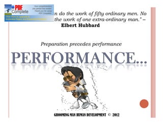 One machine can do the work of fifty ordinary men. No
machine can do the work of one extra-ordinary man.
                  Elbert Hubbard


          Preparation precedes performance




               GROOMING MAN HUMAN DEVELOPMENT © 2012
 