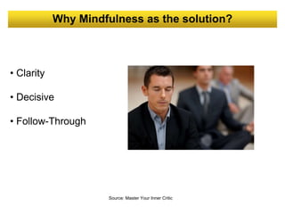 Why Mindfulness as the solution?
Source: Master Your Inner Critic
• Clarity
• Decisive
• Follow-Through
 