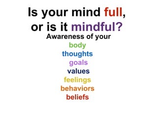 Is your mind full,
or is it mindful?
Awareness of your
body
thoughts
goals
values
feelings
behaviors
beliefs
 