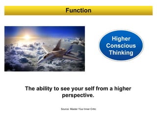 Function
Higher
Conscious
Thinking
The ability to see your self from a higher
perspective.
Source: Master Your Inner Critic
 