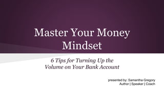 Master Your Money
Mindset
6 Tips for Turning Up the
Volume on Your Bank Account
presented by: Samantha Gregory
Author | Speaker | Coach
 