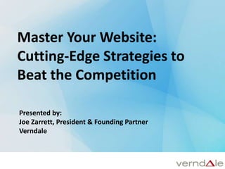 Master Your Website:  Cutting-Edge Strategies to Beat the Competition Presented by: Joe Zarrett, President & Founding Partner Verndale 