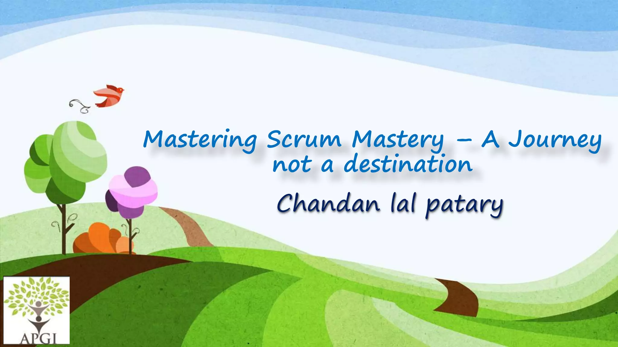 Mastering Scrum Mastery – A Journey
not a destination
Chandan lal patary