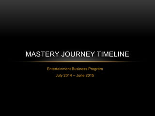 Entertainment Business Program
July 2014 – June 2015
MASTERY JOURNEY TIMELINE
 