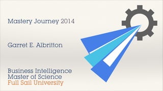 Mastery Journey 2014

Garret E. Albritton

Business Intelligence
Master of Science
Full Sail University

 