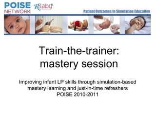 Train-the-trainer: mastery session,[object Object],Improving infant LP skills through simulation-based mastery learning and just-in-time refreshersPOISE 2010-2011,[object Object]