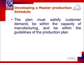 Developing a Master production Schedule The plan must satisfy customer demand, be within the capacity of manufacturing, and be within the guidelines of the production plan 