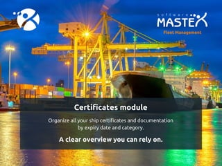 Certificates module
Organize all your ship certificates and documentation
by expiry date and category.
A clear overview you can rely on.
Fleet Management
 