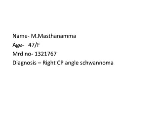 Name- M.Masthanamma
Age- 47/F
Mrd no- 1321767
Diagnosis – Right CP angle schwannoma
 