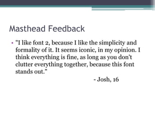 Masthead Feedback
• "I like font 2, because I like the simplicity and
formality of it. It seems iconic, in my opinion. I
think everything is fine, as long as you don't
clutter everything together, because this font
stands out."
- Josh, 16
 