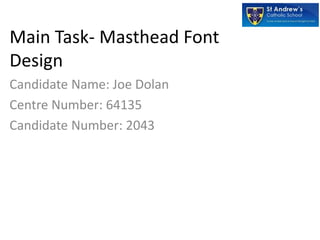 Main Task- Masthead Font
Design
Candidate Name: Joe Dolan
Centre Number: 64135
Candidate Number: 2043
 
