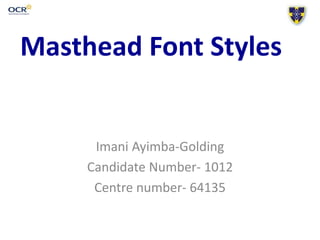 Imani Ayimba-Golding
Candidate Number- 1012
Centre number- 64135
Masthead Font Styles
 