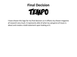 Final Decision
I have chosen this logo for my final decision as it reflects my chosen magazine
of research very much. It represents allot of what my sub genre of music is
about and creates a bold statement upon looking at it.
 