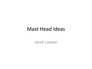Mast Head Ideas
Jacob Lawton
 