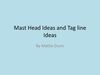 Mast Head Ideas and Tag line
           Ideas
        By Mattie Dunn
 