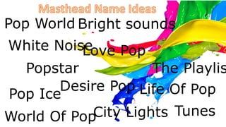 Desire Pop
Pop World
World Of Pop Tunes
The Playlis
Life Of Pop
Love Pop
City Lights
Popstar
Bright sounds
White Noise
Pop Ice
 