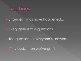    Stranger things have happened…

   Every genius asks questions

   The question to everyone’s answers

   If it’s loud…then we’ve got it
 