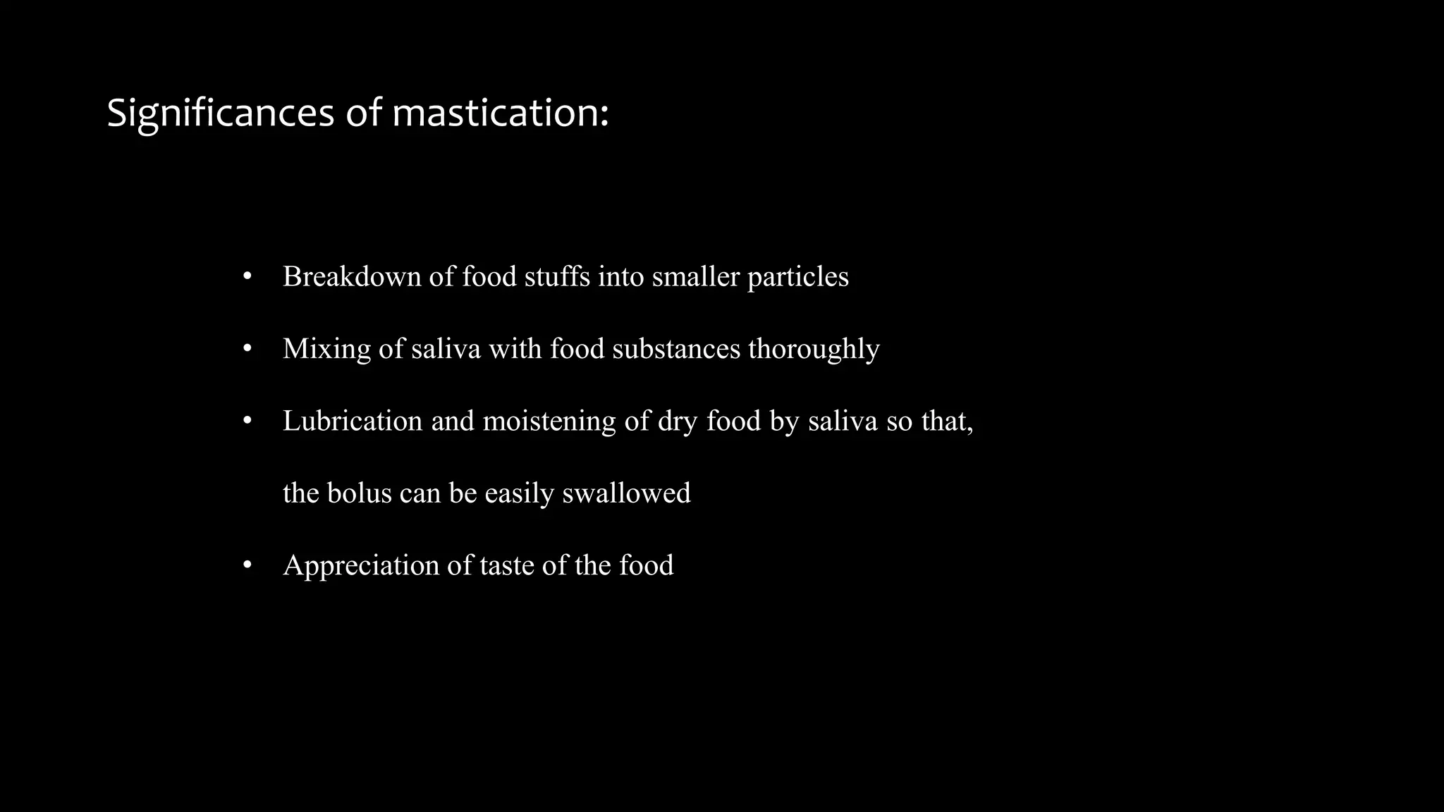Significances of mastication:
• Breakdown of food stuffs into smaller particles
• Mixing of saliva with food substances thoroughly
• Lubrication and moistening of dry food by saliva so that,
the bolus can be easily swallowed
• Appreciation of taste of the food
 