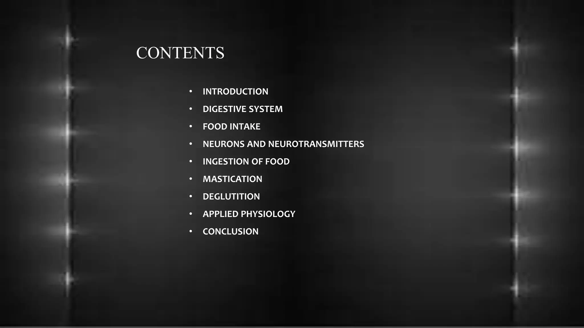 CONTENTS
• INTRODUCTION
• DIGESTIVE SYSTEM
• FOOD INTAKE
• NEURONS AND NEUROTRANSMITTERS
• INGESTION OF FOOD
• MASTICATION
• DEGLUTITION
• APPLIED PHYSIOLOGY
• CONCLUSION
 