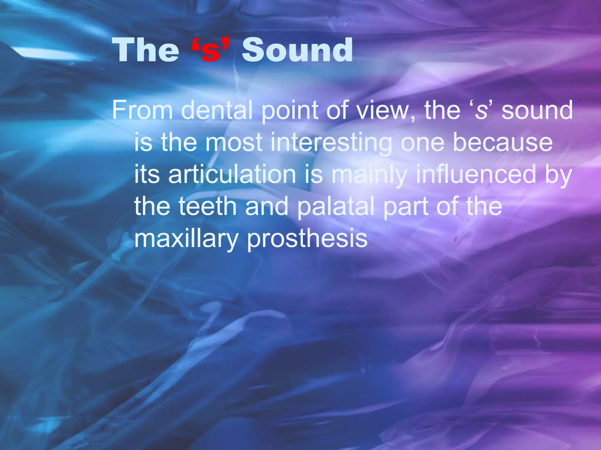The ‘s’ Sound
From dental point of view, the ‘s’ sound
is the most interesting one because
its articulation is mainly influenced by
the teeth and palatal part of the
maxillary prosthesis
 