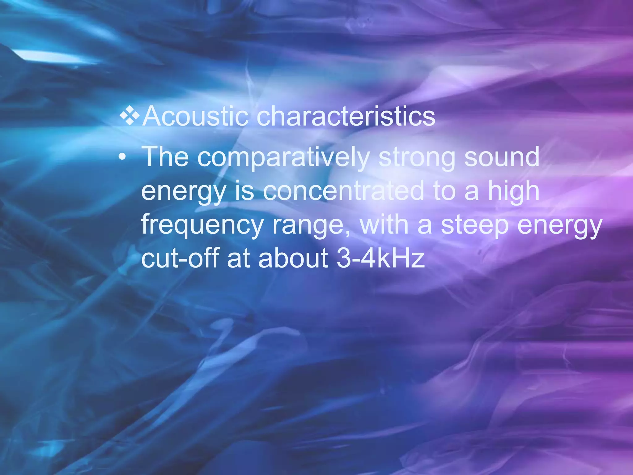 Acoustic characteristics
• The comparatively strong sound
energy is concentrated to a high
frequency range, with a steep energy
cut-off at about 3-4kHz
 