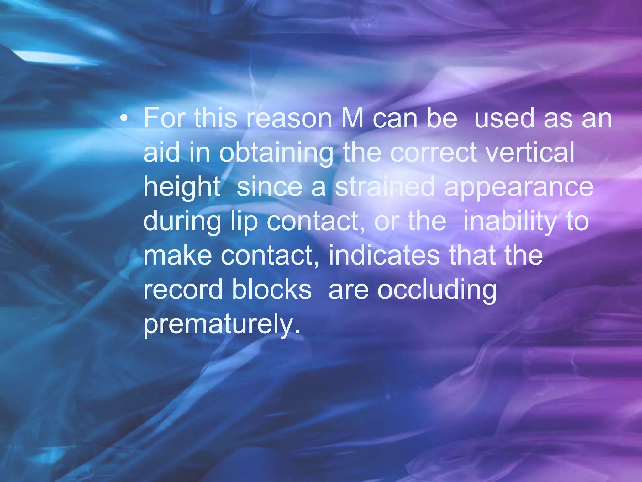 • For this reason M can be used as an
aid in obtaining the correct vertical
height since a strained appearance
during lip contact, or the inability to
make contact, indicates that the
record blocks are occluding
prematurely.
 