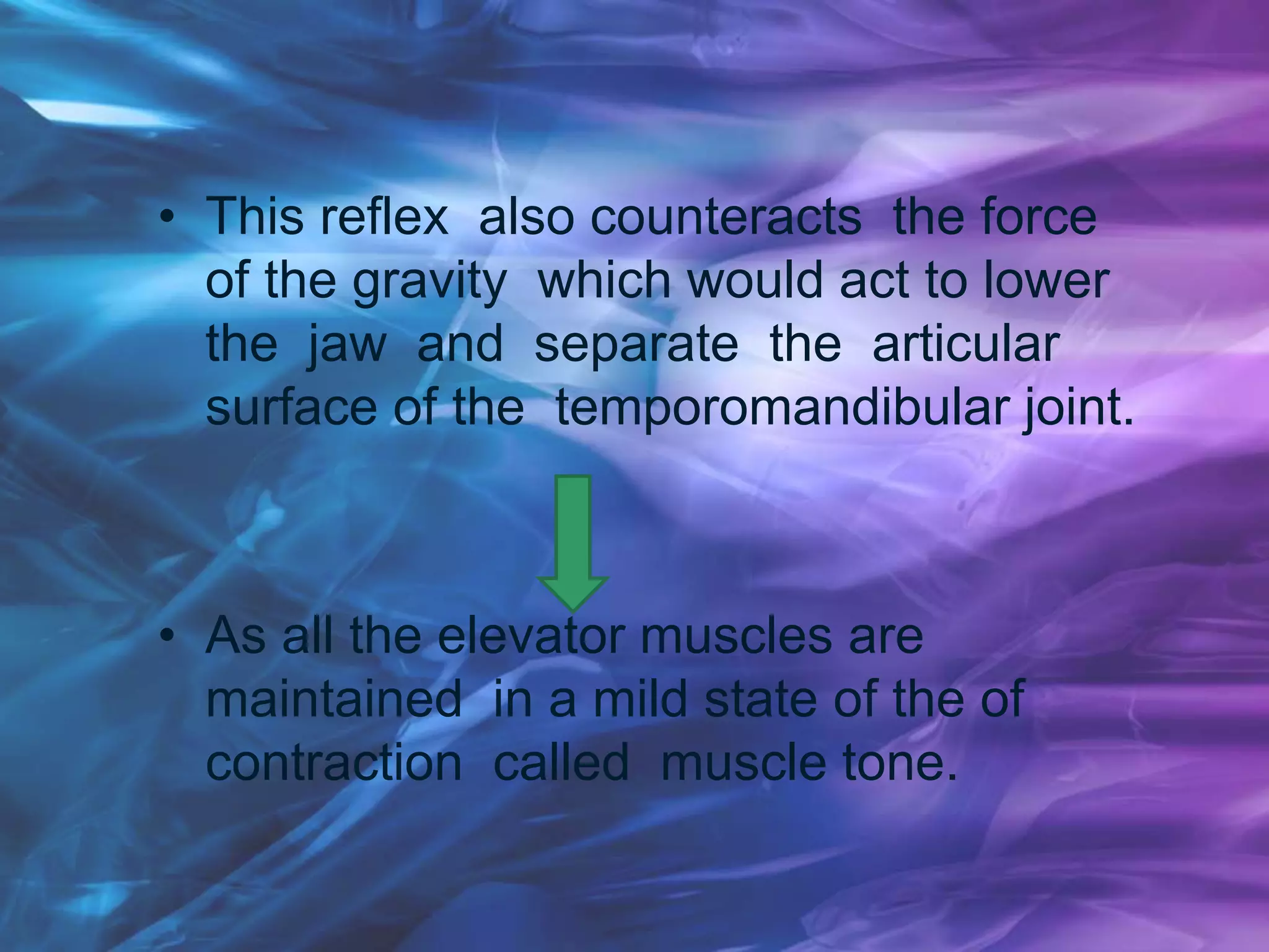 • This reflex also counteracts the force
of the gravity which would act to lower
the jaw and separate the articular
surface of the temporomandibular joint.
• As all the elevator muscles are
maintained in a mild state of the of
contraction called muscle tone.
 