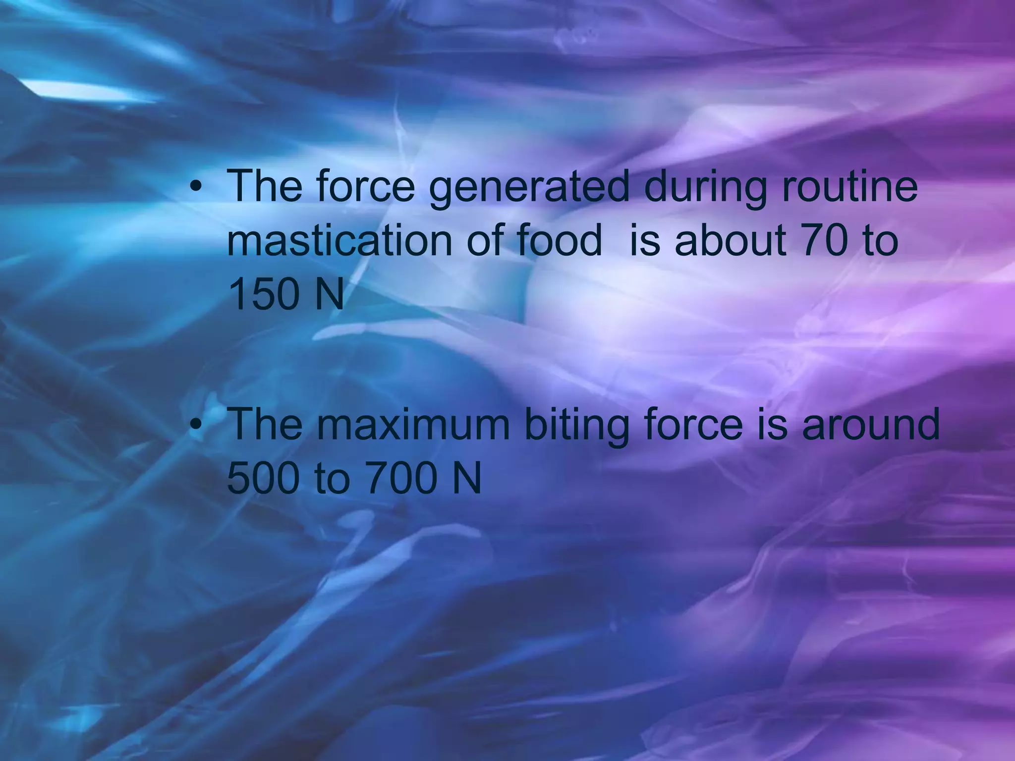 • The force generated during routine
mastication of food is about 70 to
150 N
• The maximum biting force is around
500 to 700 N
 