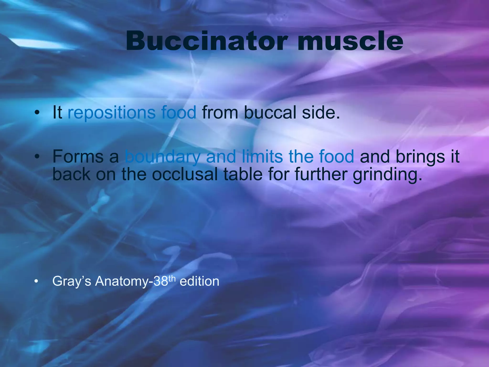 Buccinator muscle
• It repositions food from buccal side.
• Forms a boundary and limits the food and brings it
back on the occlusal table for further grinding.
• Gray’s Anatomy-38th edition
 
