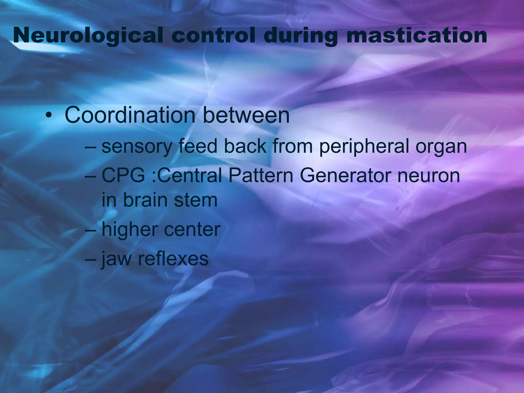 Neurological control during mastication
• Coordination between
– sensory feed back from peripheral organ
– CPG :Central Pattern Generator neuron
in brain stem
– higher center
– jaw reflexes
 