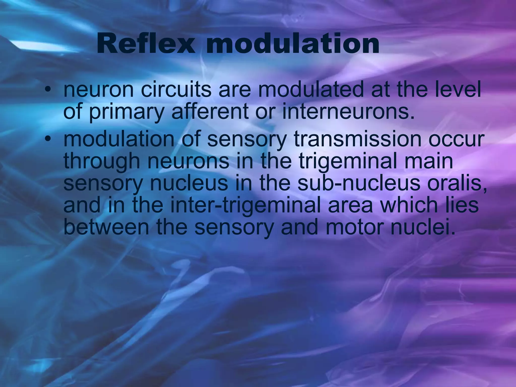 Reflex modulation
• neuron circuits are modulated at the level
of primary afferent or interneurons.
• modulation of sensory transmission occur
through neurons in the trigeminal main
sensory nucleus in the sub-nucleus oralis,
and in the inter-trigeminal area which lies
between the sensory and motor nuclei.
 