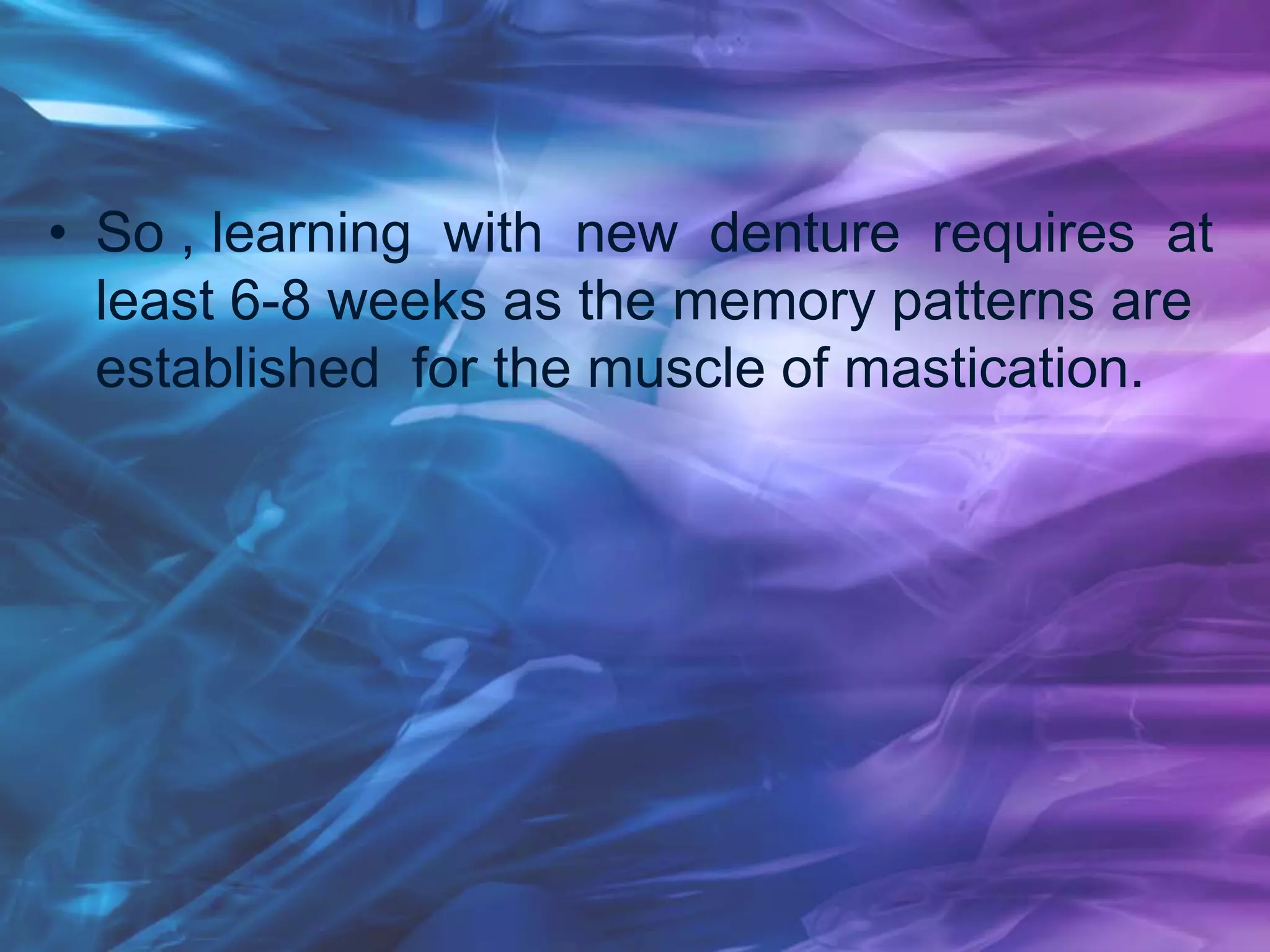 • So , learning with new denture requires at
least 6-8 weeks as the memory patterns are
established for the muscle of mastication.
 