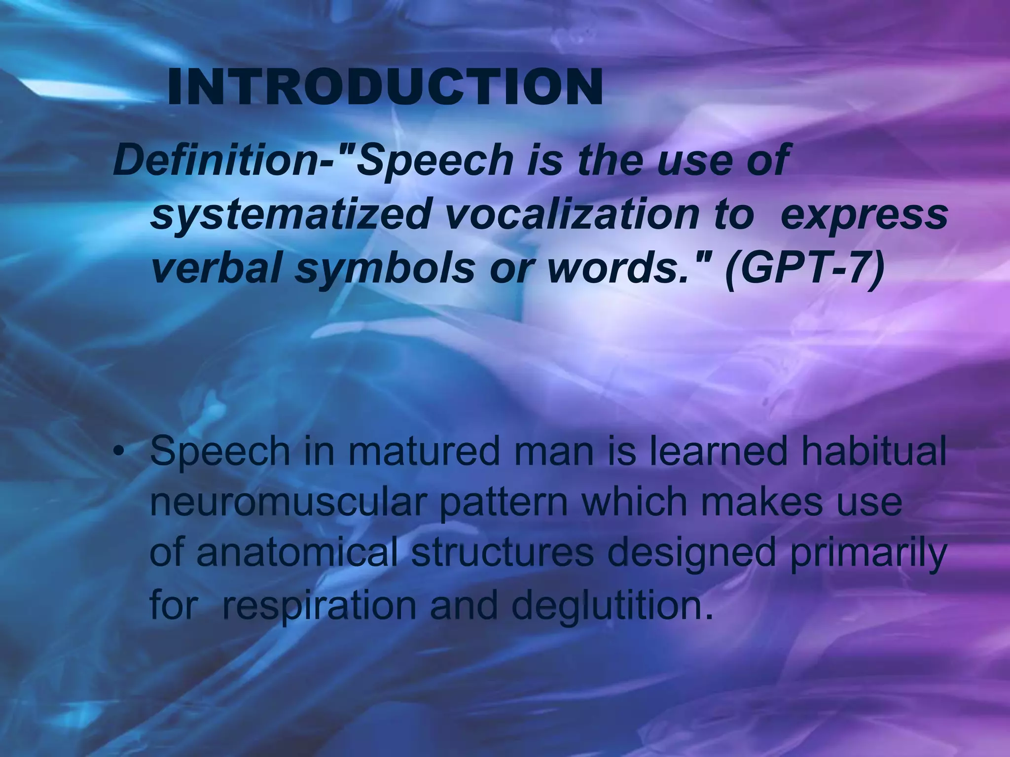 INTRODUCTION
Definition-"Speech is the use of
systematized vocalization to express
verbal symbols or words." (GPT-7)
• Speech in matured man is learned habitual
neuromuscular pattern which makes use
of anatomical structures designed primarily
for respiration and deglutition.
 