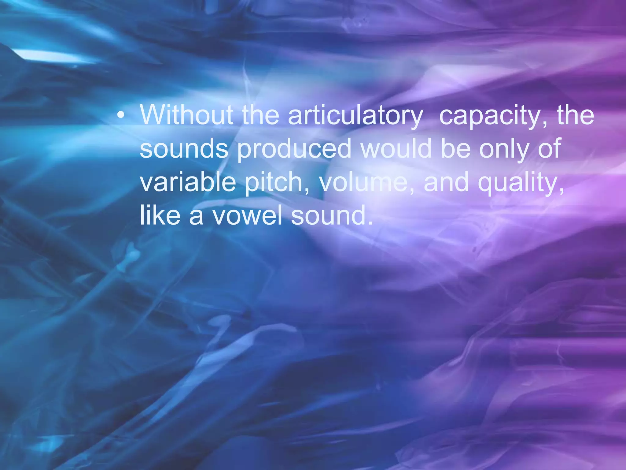 • Without the articulatory capacity, the
sounds produced would be only of
variable pitch, volume, and quality,
like a vowel sound.
 
