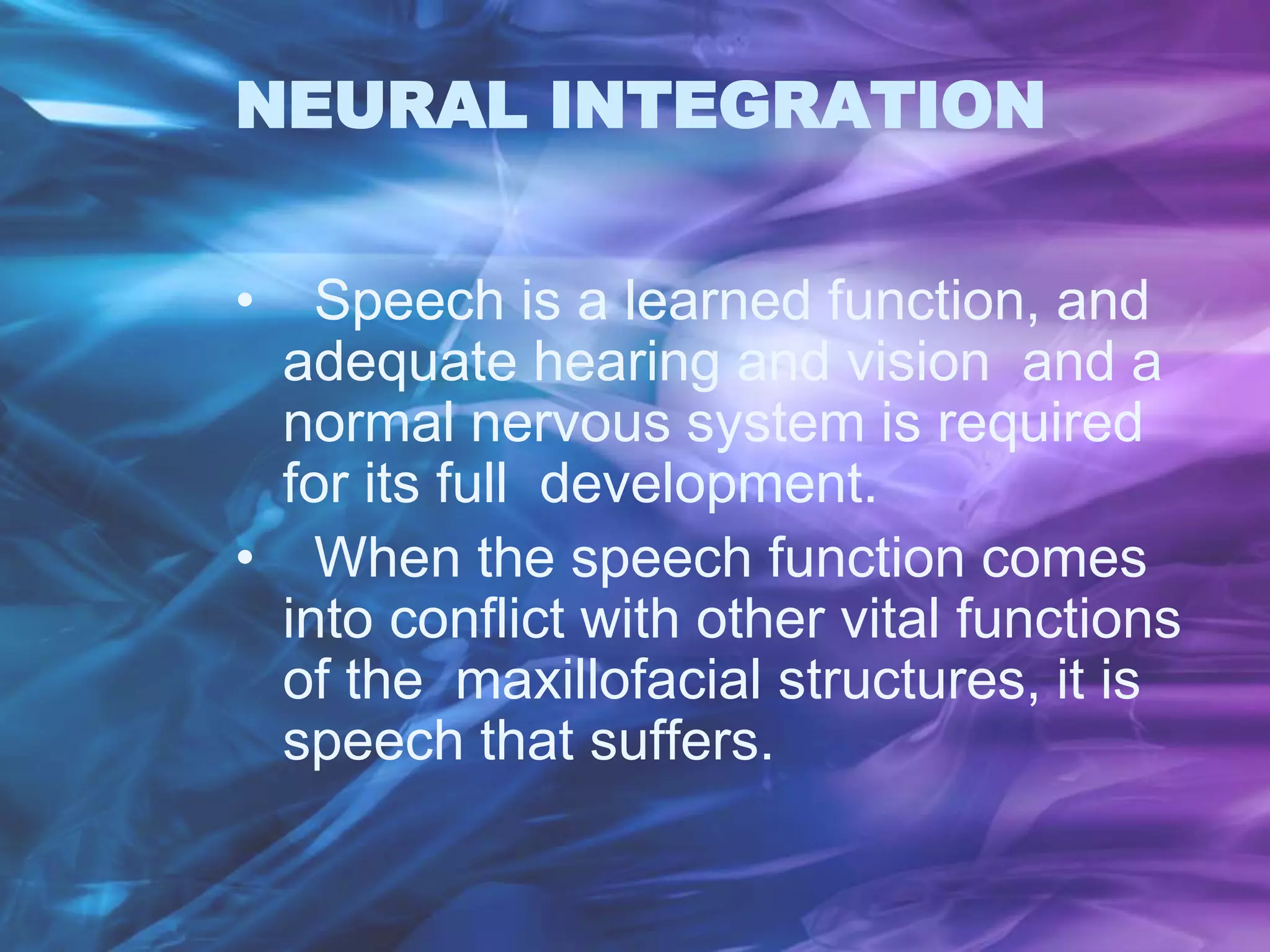 NEURAL INTEGRATION
• Speech is a learned function, and
adequate hearing and vision and a
normal nervous system is required
for its full development.
• When the speech function comes
into conflict with other vital functions
of the maxillofacial structures, it is
speech that suffers.
 