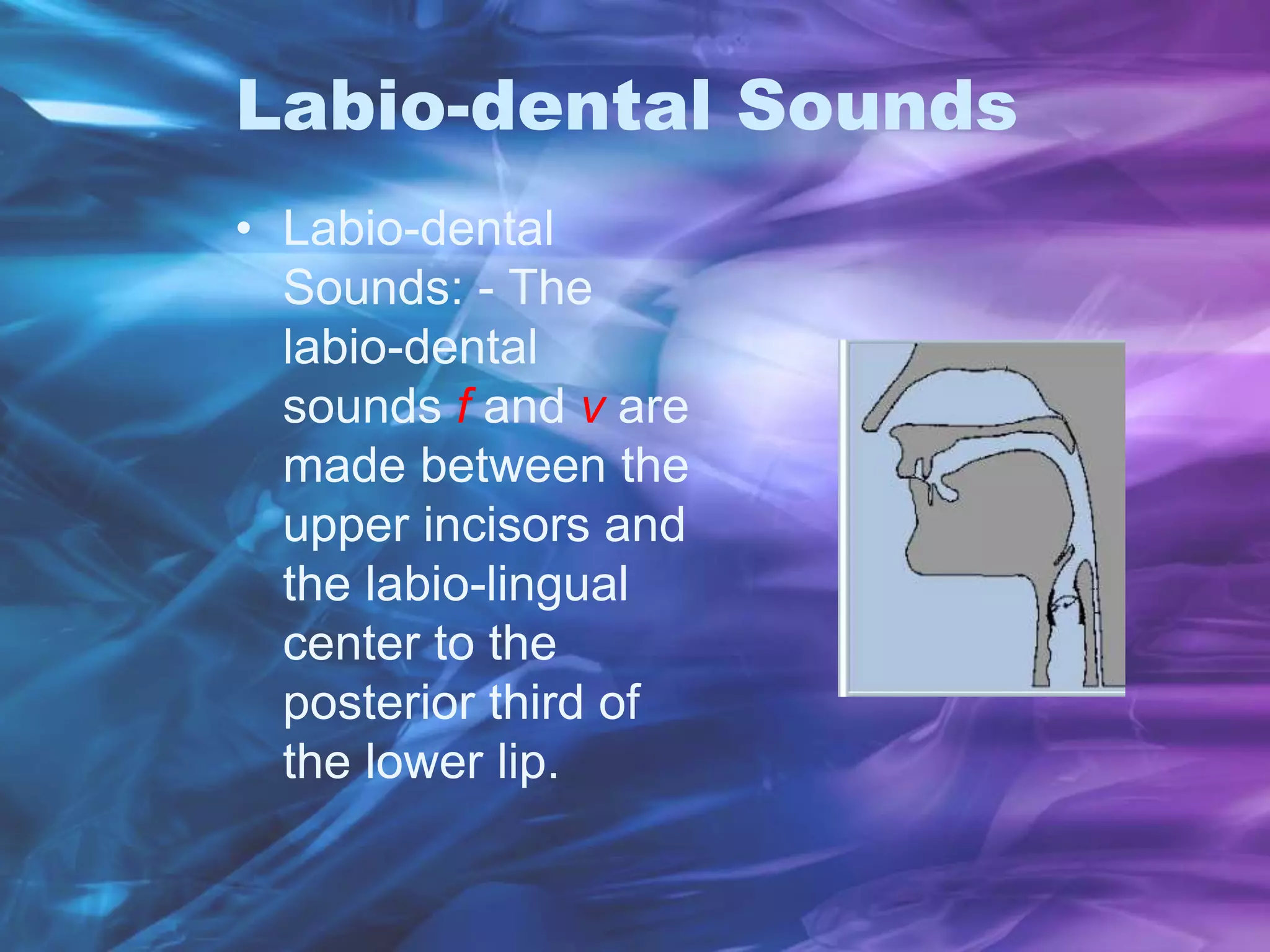 Labio-dental Sounds
• Labio-dental
Sounds: - The
labio-dental
sounds f and v are
made between the
upper incisors and
the labio-lingual
center to the
posterior third of
the lower lip.
 