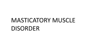 MASTICATORY MUSCLE
DISORDER
 
