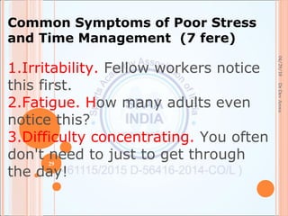 04/29/18
29
DrDevArora
Common Symptoms of Poor Stress
and Time Management (7 fere)
1.Irritability. Fellow workers notice
this first.
2.Fatigue. How many adults even
notice this?
3.Difficulty concentrating. You often
don't need to just to get through
the day!
 