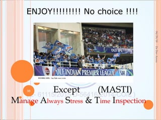 04/29/18
33
DrDevArora
ENJOY!!!!!!!!! No choice !!!!
Except (MASTI)
Manage Always Stress & Time Inspection
 