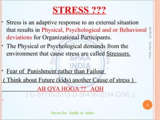 STRESS ???
• Stress is an adaptive response to an external situation
that results in Physical, Psychological and or Behavioral
deviations for Organizational Participants.
• The Physical or Psychological demands from the
environment that cause stress are called Stressors.
• Fear of Punishment rather than Failour
( Think about Future (kids) another Cause of stress )
AB QYA HOGA ?? AQH
04/29/18
6
DrDevArora
Stress for Smile of other
 